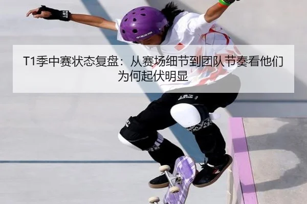 T1季中赛状态复盘：从赛场细节到团队节奏看他们为何起伏明显